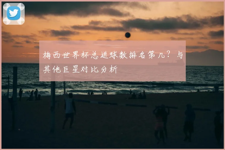 梅西世界杯总进球数排名第几？与其他巨星对比分析