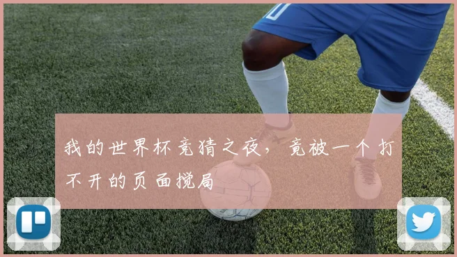 我的世界杯竞猜之夜,竟被一个打不开的页面搅局