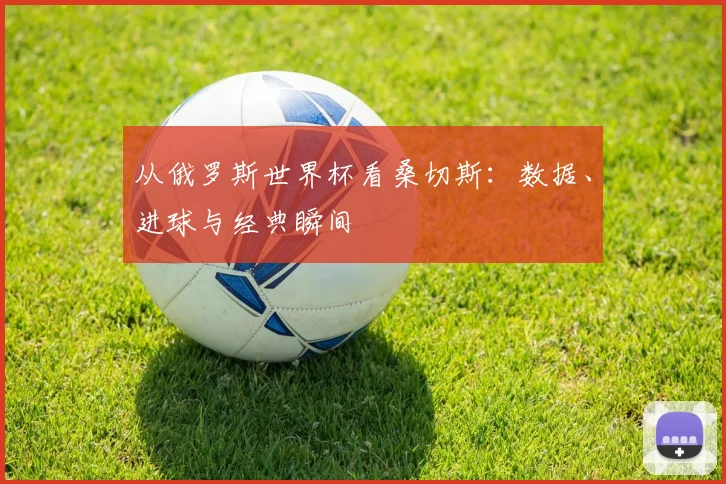 从俄罗斯世界杯看桑切斯:数据、进球与经典瞬间