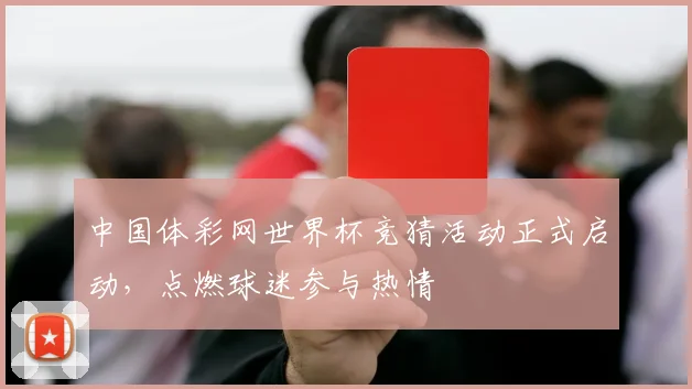 中国体彩网世界杯竞猜活动正式启动，点燃球迷参与热情