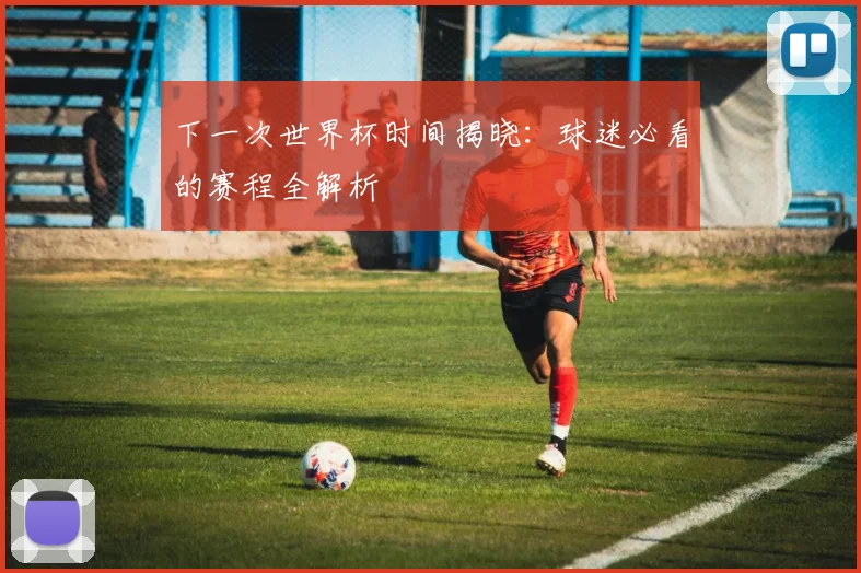 下一次世界杯时间揭晓：球迷必看的赛程全解析