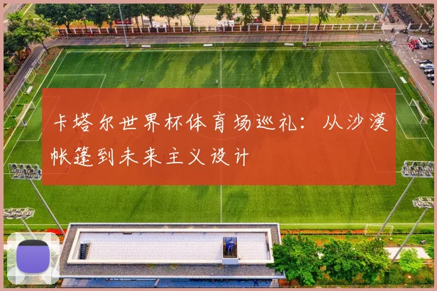 卡塔尔世界杯体育场巡礼：从沙漠帐篷到未来主义设计