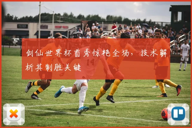 剑仙世界杯首秀惊艳全场,技术解析其制胜关键
