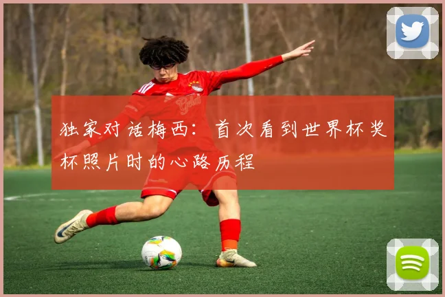 独家对话梅西：首次看到世界杯奖杯照片时的心路历程