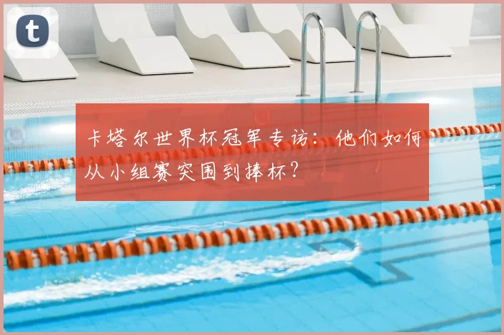卡塔尔世界杯冠军专访：他们如何从小组赛突围到捧杯？