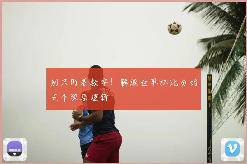 别只盯着数字!解读世界杯比分的五个深层逻辑