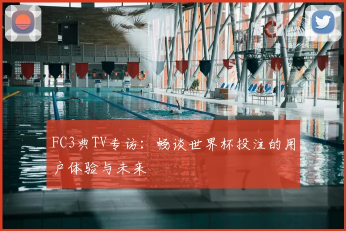 FC3典TV专访:畅谈世界杯投注的用户体验与未来