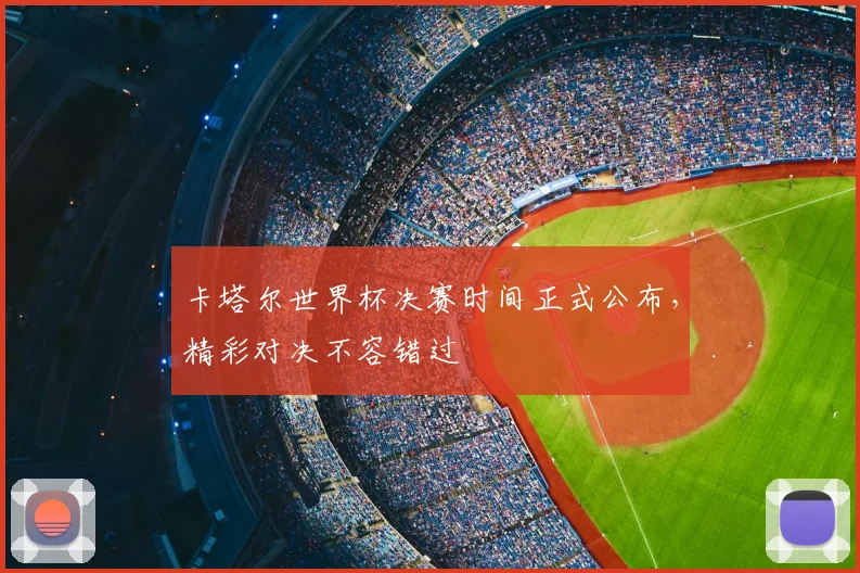 卡塔尔世界杯决赛时间正式公布，精彩对决不容错过
