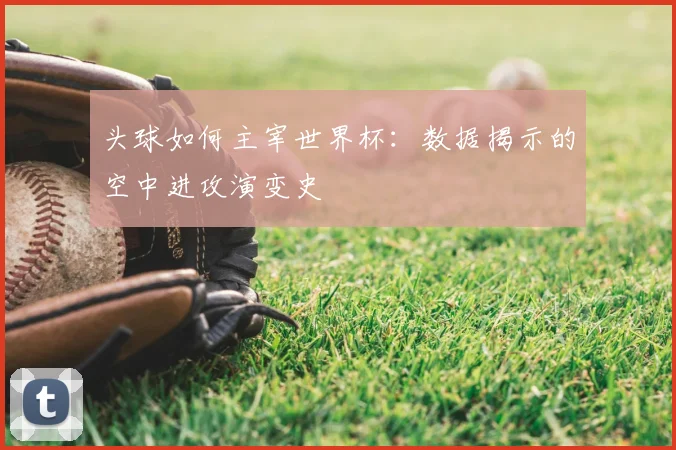 头球如何主宰世界杯：数据揭示的空中进攻演变史