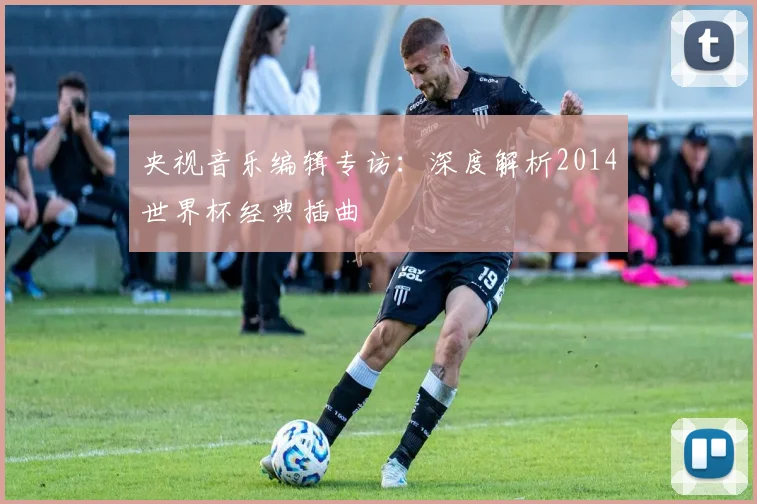 央视音乐编辑专访：深度解析2014世界杯经典插曲