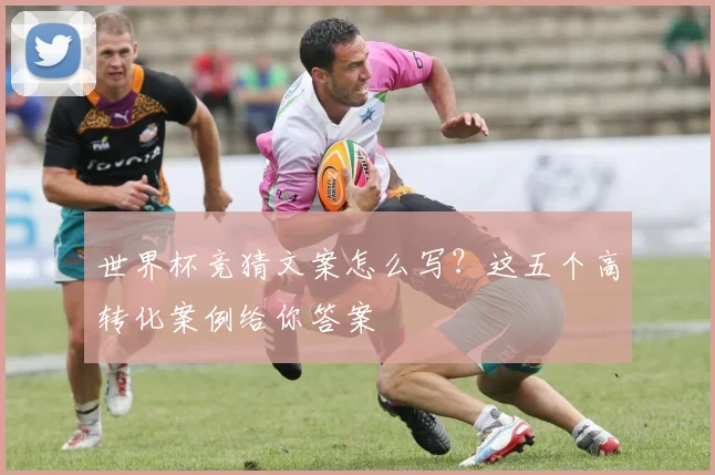 世界杯竞猜文案怎么写?这五个高转化案例给你答案