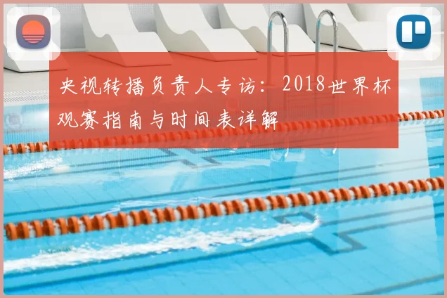 央视转播负责人专访：2018世界杯观赛指南与时间表详解