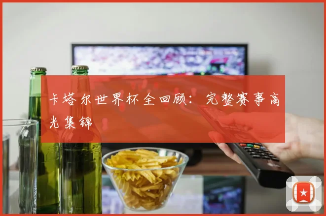 卡塔尔世界杯全回顾：完整赛事高光集锦