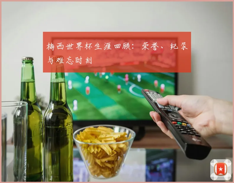 梅西世界杯生涯回顾：荣誉、纪录与难忘时刻