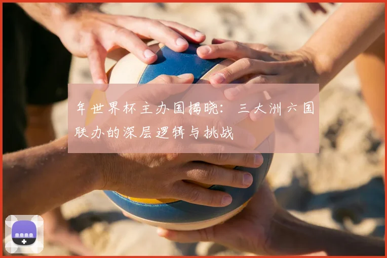 年世界杯主办国揭晓:三大洲六国联办的深层逻辑与挑战