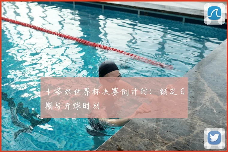 卡塔尔世界杯决赛倒计时：锁定日期与开球时刻