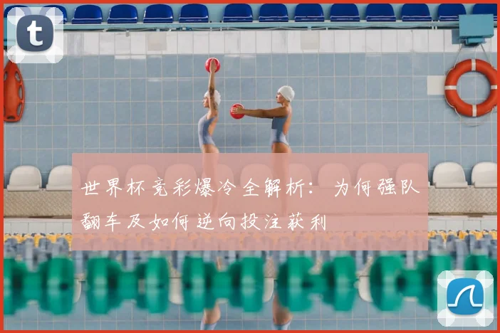 世界杯竞彩爆冷全解析:为何强队翻车及如何逆向投注获利