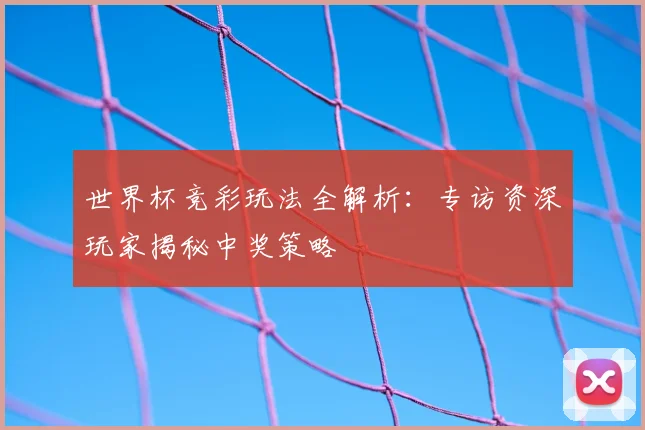 世界杯竞彩玩法全解析:专访资深玩家揭秘中奖策略