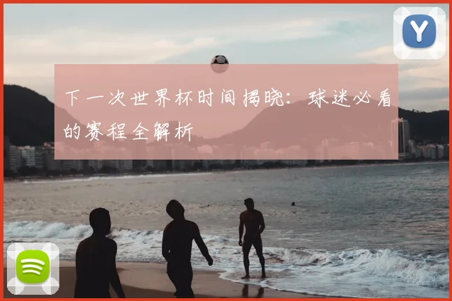 下一次世界杯时间揭晓:球迷必看的赛程全解析