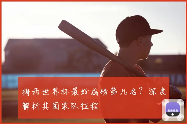 梅西世界杯最好成绩第几名？深度解析其国家队征程