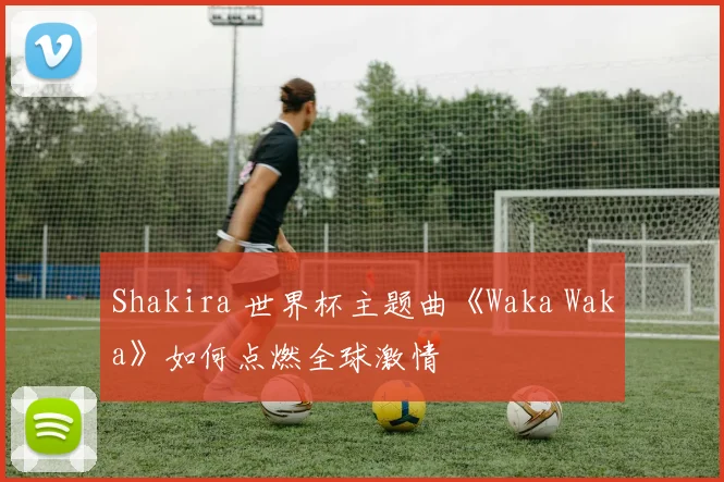 Shakira 世界杯主题曲《Waka Waka》如何点燃全球激情