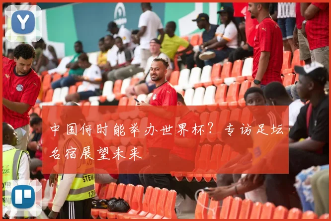 中国何时能举办世界杯？专访足坛名宿展望未来