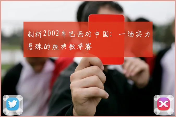 剖析2002年巴西对中国:一场实力悬殊的经典教学赛
