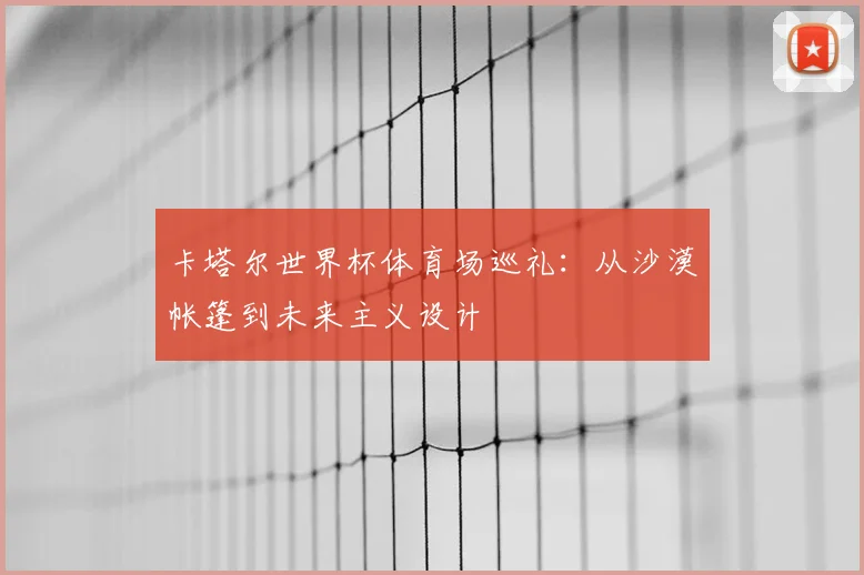 卡塔尔世界杯体育场巡礼：从沙漠帐篷到未来主义设计