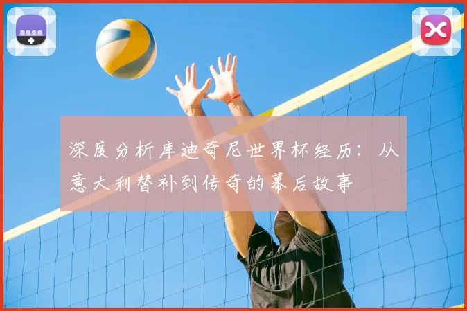 深度分析库迪奇尼世界杯经历:从意大利替补到传奇的幕后故事