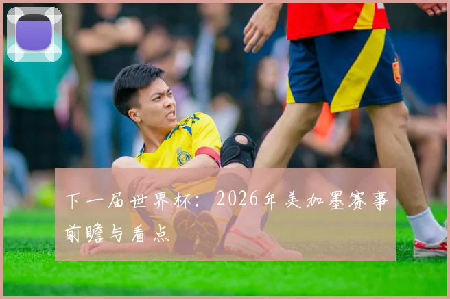 下一届世界杯：2026年美加墨赛事前瞻与看点