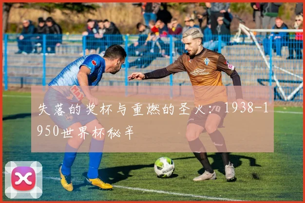 失落的奖杯与重燃的圣火：1938-1950世界杯秘辛