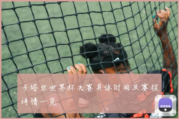 卡塔尔世界杯决赛具体时间及赛程详情一览