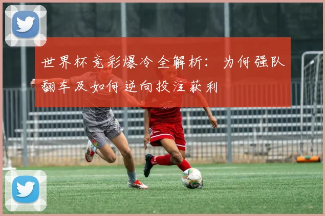 世界杯竞彩爆冷全解析:为何强队翻车及如何逆向投注获利