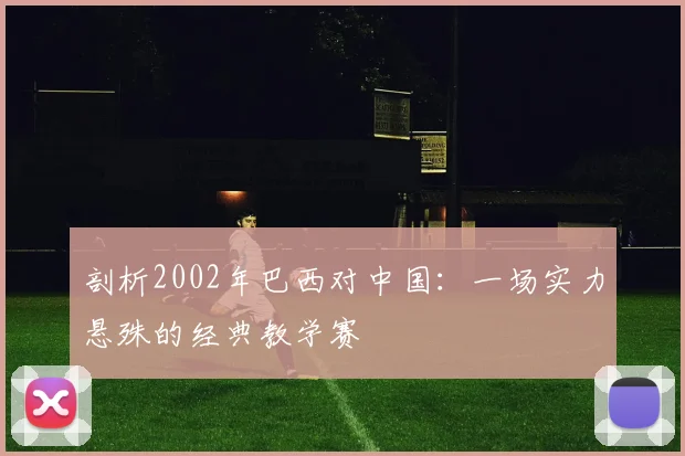 剖析2002年巴西对中国:一场实力悬殊的经典教学赛