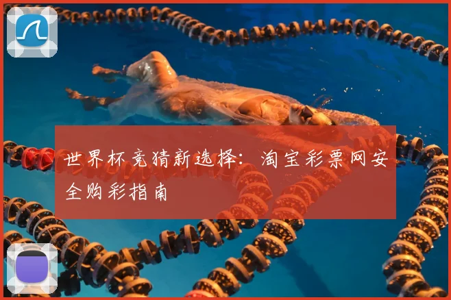 世界杯竞猜新选择:淘宝彩票网安全购彩指南