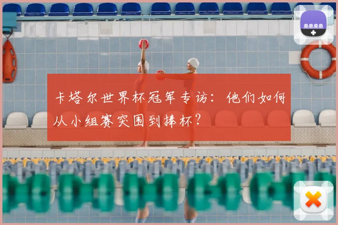 卡塔尔世界杯冠军专访：他们如何从小组赛突围到捧杯？