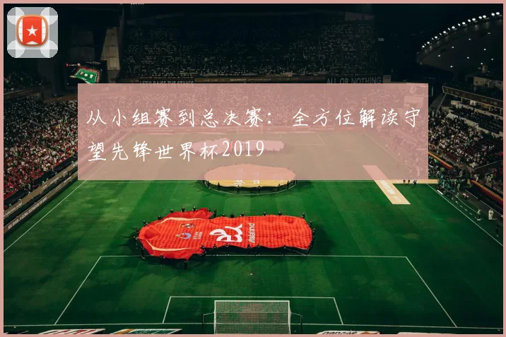 从小组赛到总决赛：全方位解读守望先锋世界杯2019